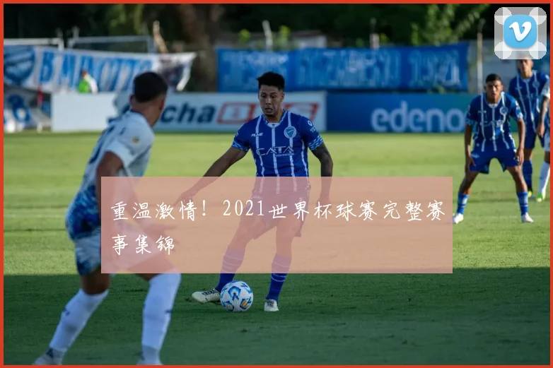 重温激情！2021世界杯球赛完整赛事集锦
