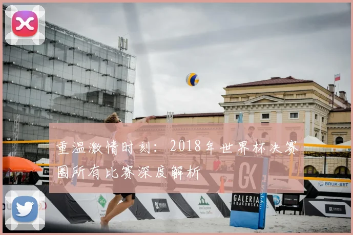 重温激情时刻：2018年世界杯决赛圈所有比赛深度解析