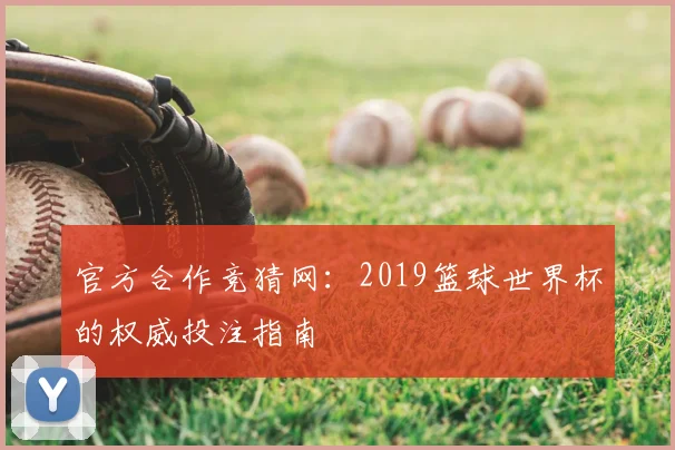 官方合作竞猜网：2019篮球世界杯的权威投注指南