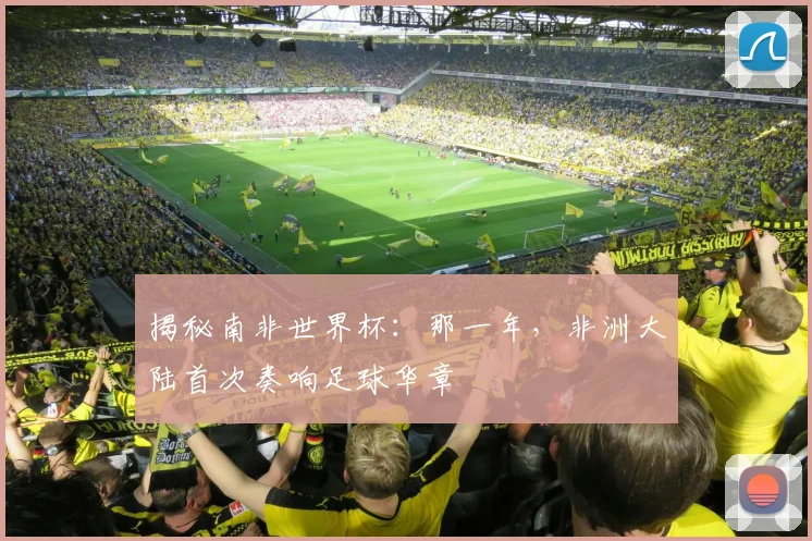 揭秘南非世界杯:那一年,非洲大陆首次奏响足球华章