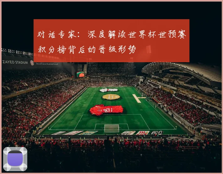 对话专家:深度解读世界杯世预赛积分榜背后的晋级形势