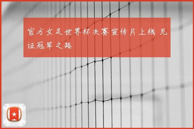 官方女足世界杯决赛宣传片上线 见证冠军之路