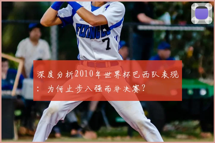 深度分析2010年世界杯巴西队表现：为何止步八强而非决赛？