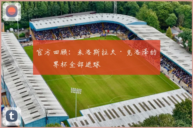官方回顾：米洛斯拉夫·克洛泽的世界杯全部进球
