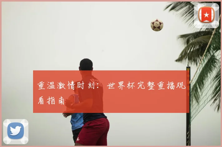 重温激情时刻：世界杯完整重播观看指南
