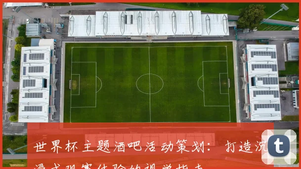 世界杯主题酒吧活动策划:打造沉浸式观赛体验的视觉指南