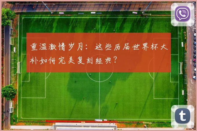 重温激情岁月：这些历届世界杯大补如何完美复刻经典？