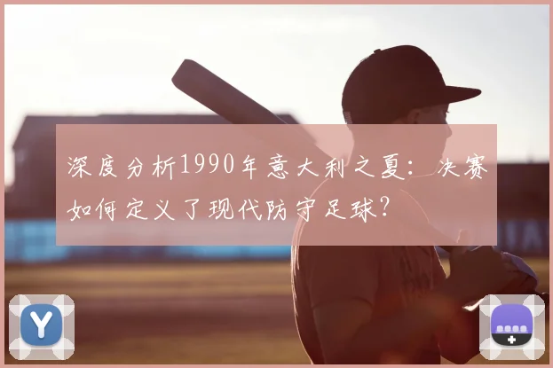 深度分析1990年意大利之夏：决赛如何定义了现代防守足球？