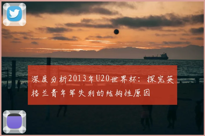 深度分析2013年U20世界杯：探究英格兰青年军失利的结构性原因