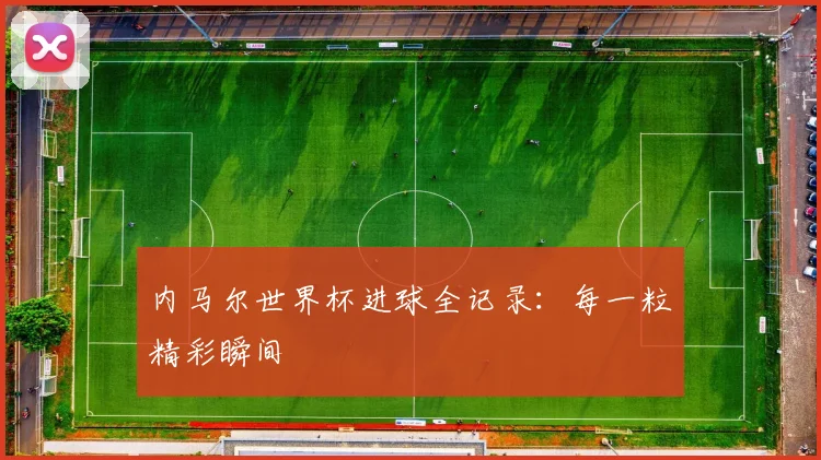 内马尔世界杯进球全记录:每一粒精彩瞬间