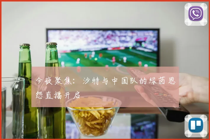 今夜聚焦：沙特与中国队的绿茵恩怨直播开启