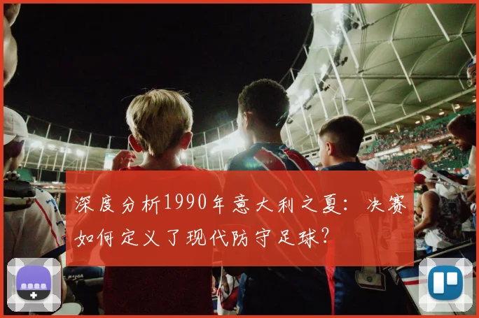 深度分析1990年意大利之夏：决赛如何定义了现代防守足球？