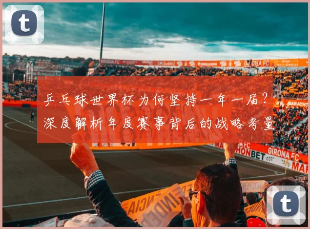 乒乓球世界杯为何坚持一年一届？深度解析年度赛事背后的战略考量
