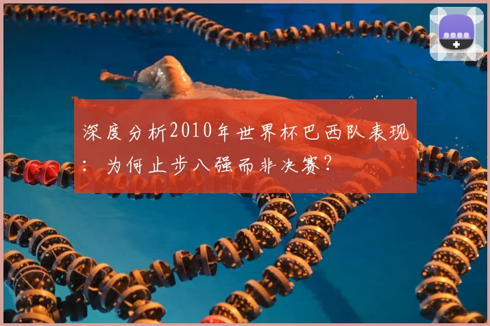 深度分析2010年世界杯巴西队表现：为何止步八强而非决赛？