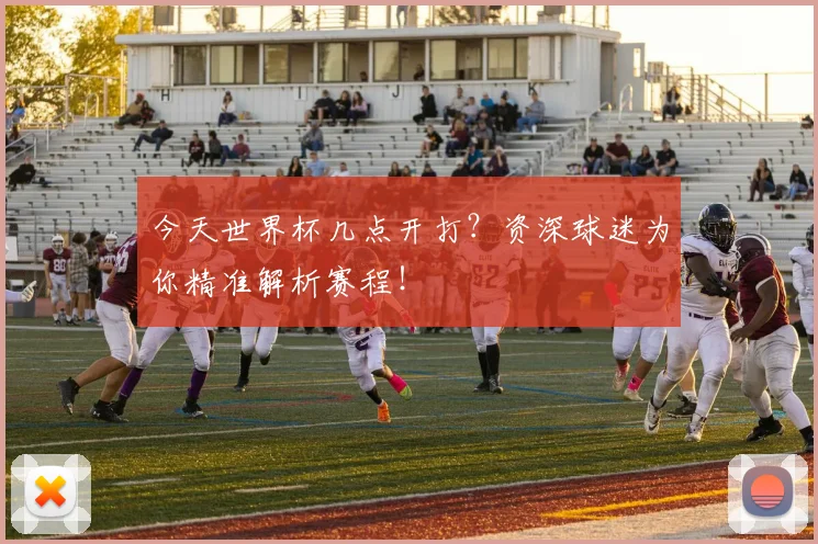 今天世界杯几点开打？资深球迷为你精准解析赛程！