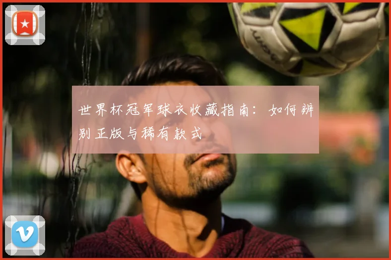 世界杯冠军球衣收藏指南:如何辨别正版与稀有款式