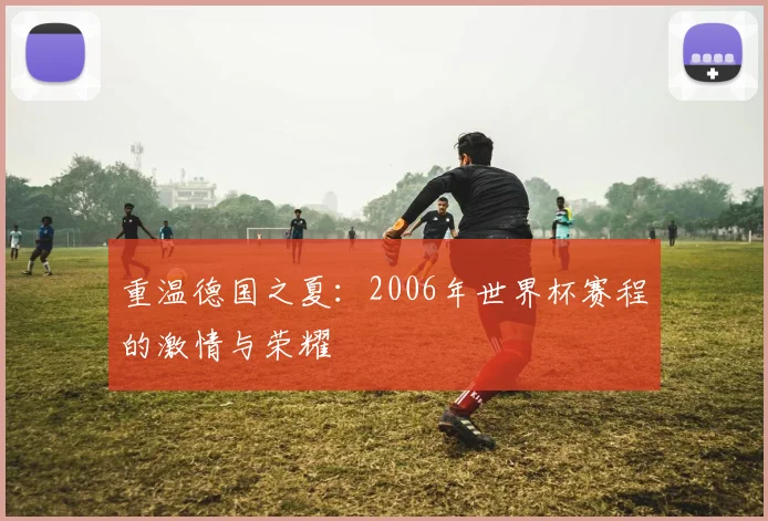 重温德国之夏：2006年世界杯赛程的激情与荣耀