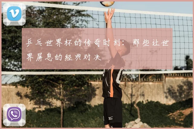 乒乓世界杯的传奇时刻:那些让世界屏息的经典对决