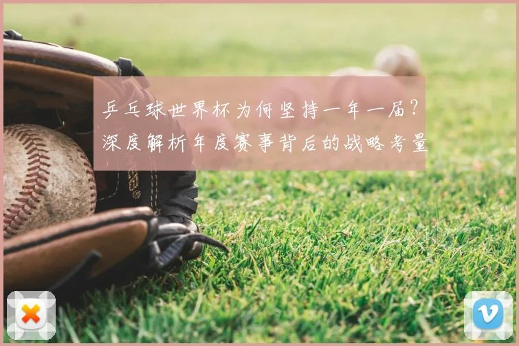 乒乓球世界杯为何坚持一年一届?深度解析年度赛事背后的战略考量