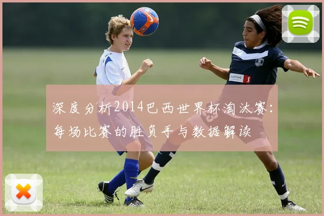 深度分析2014巴西世界杯淘汰赛：每场比赛的胜负手与数据解读