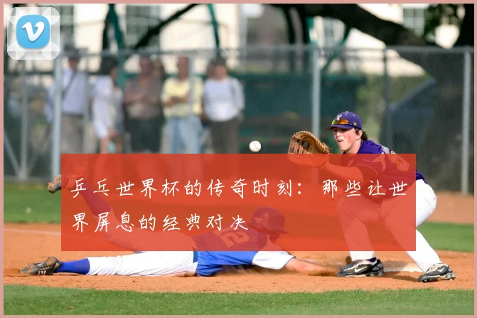 乒乓世界杯的传奇时刻:那些让世界屏息的经典对决
