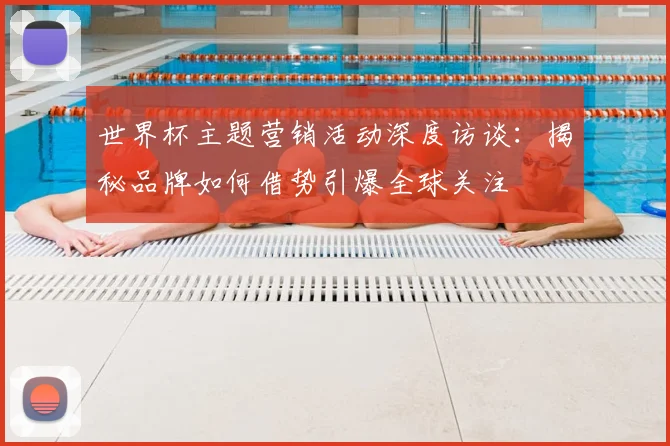 世界杯主题营销活动深度访谈:揭秘品牌如何借势引爆全球关注