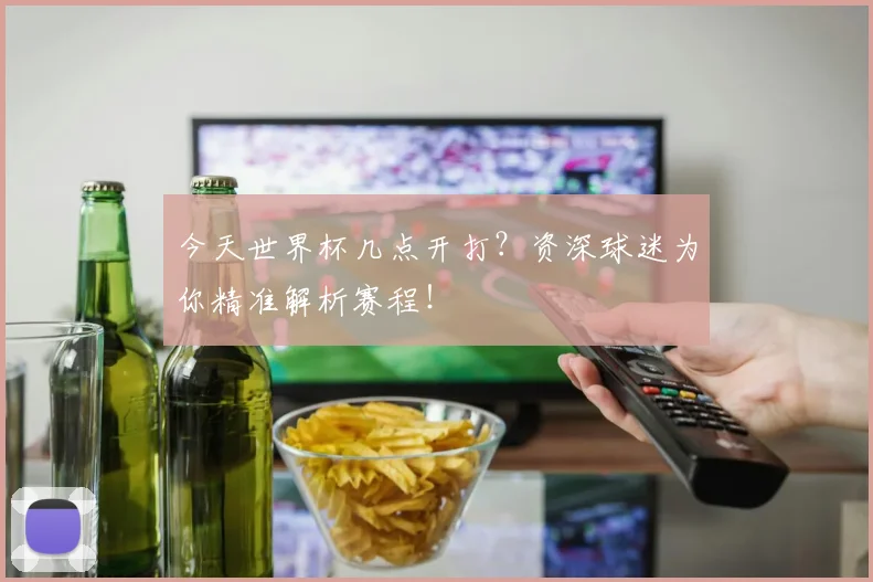 今天世界杯几点开打？资深球迷为你精准解析赛程！
