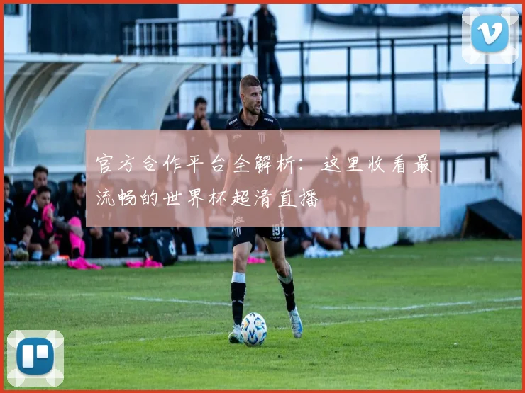 官方合作平台全解析：这里收看最流畅的世界杯超清直播