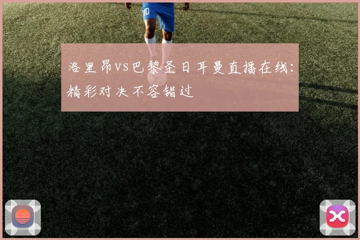洛里昂vs巴黎圣日耳曼直播在线:精彩对决不容错过