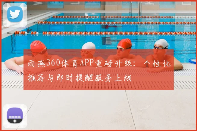 雨燕360体育APP重磅升级:个性化推荐与即时提醒服务上线