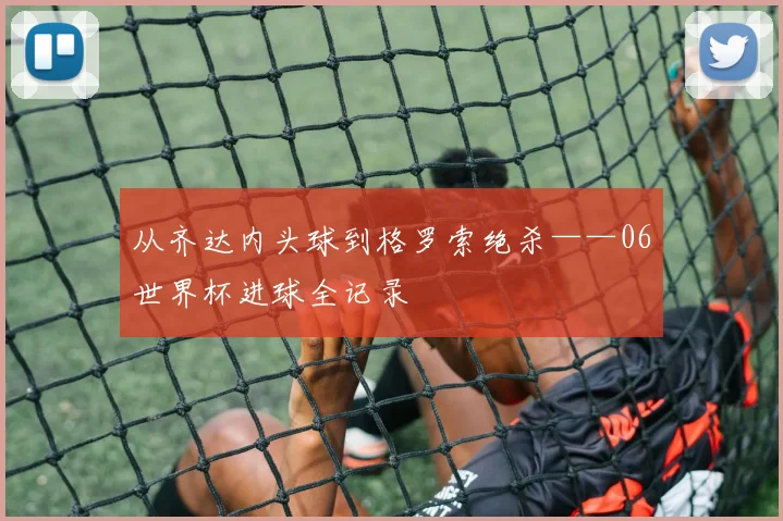 从齐达内头球到格罗索绝杀——06世界杯进球全记录