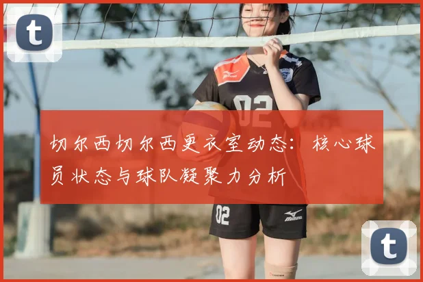 切尔西切尔西更衣室动态：核心球员状态与球队凝聚力分析