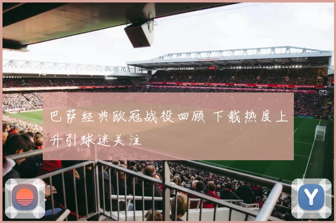巴萨经典欧冠战役回顾 下载热度上升引球迷关注