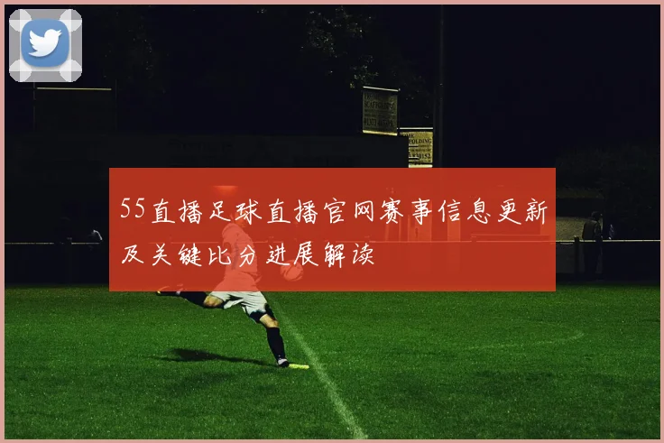55直播足球直播官网赛事信息更新及关键比分进展解读