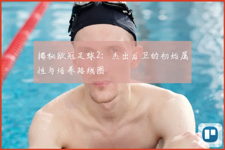 揭秘欧冠足球2：杰出后卫的初始属性与培养路线图