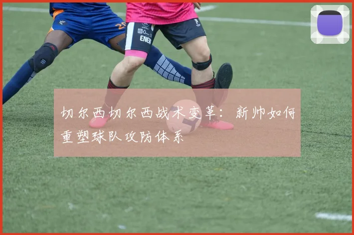 切尔西切尔西战术变革：新帅如何重塑球队攻防体系