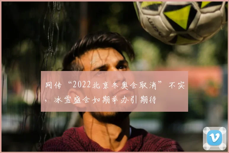 网传“2022北京冬奥会取消”不实，冰雪盛会如期举办引期待