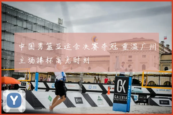 中国男篮亚运会决赛夺冠 重温广州主场捧杯高光时刻