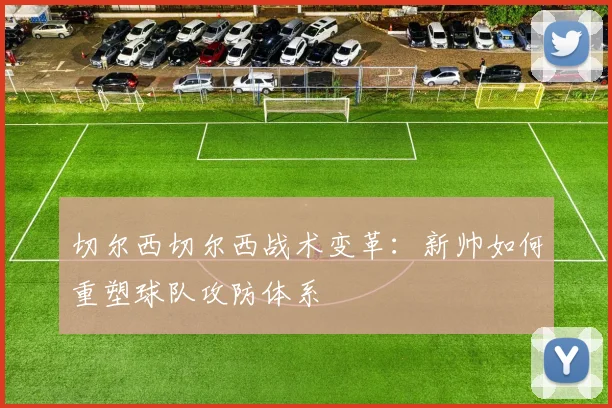 切尔西切尔西战术变革：新帅如何重塑球队攻防体系