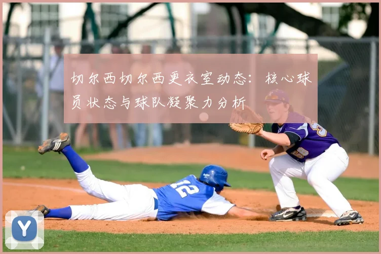 切尔西切尔西更衣室动态：核心球员状态与球队凝聚力分析