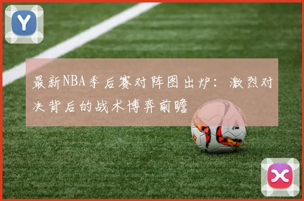 最新NBA季后赛对阵图出炉：激烈对决背后的战术博弈前瞻