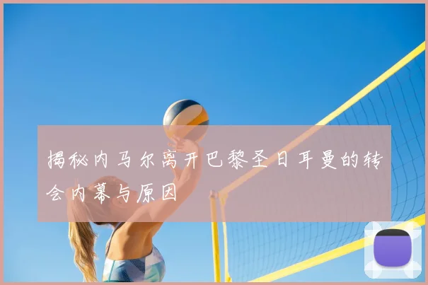 揭秘内马尔离开巴黎圣日耳曼的转会内幕与原因