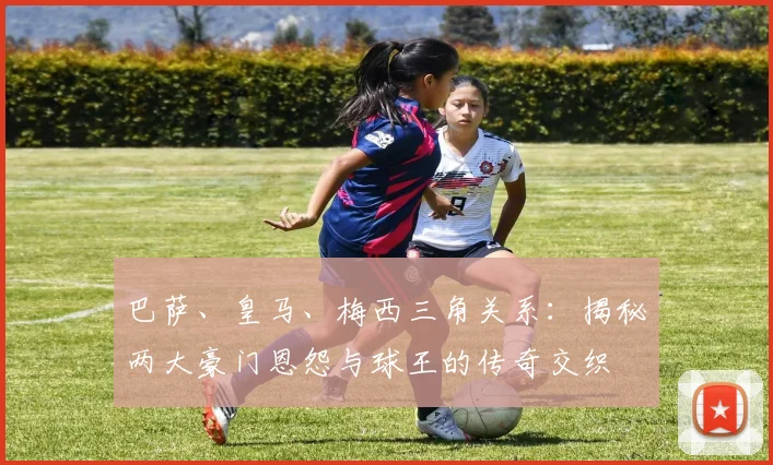 巴萨、皇马、梅西三角关系：揭秘两大豪门恩怨与球王的传奇交织