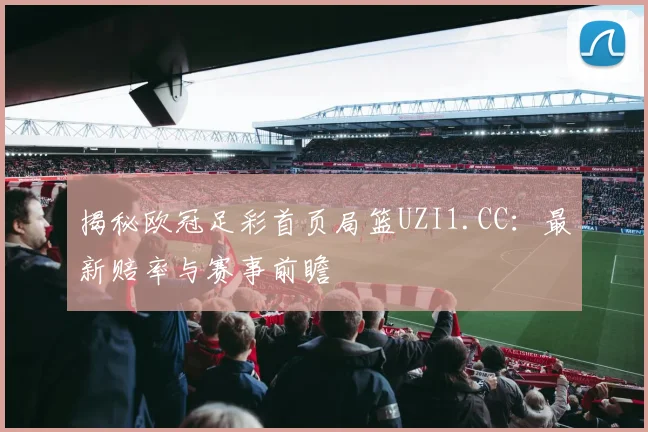 揭秘欧冠足彩首页局篮UZI1.CC：最新赔率与赛事前瞻
