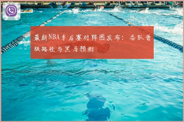 最新NBA季后赛对阵图发布：各队晋级路径与黑马预测