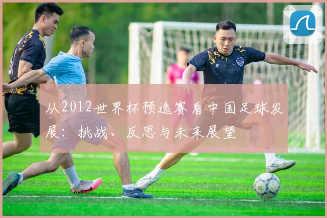 从2012世界杯预选赛看中国足球发展：挑战、反思与未来展望