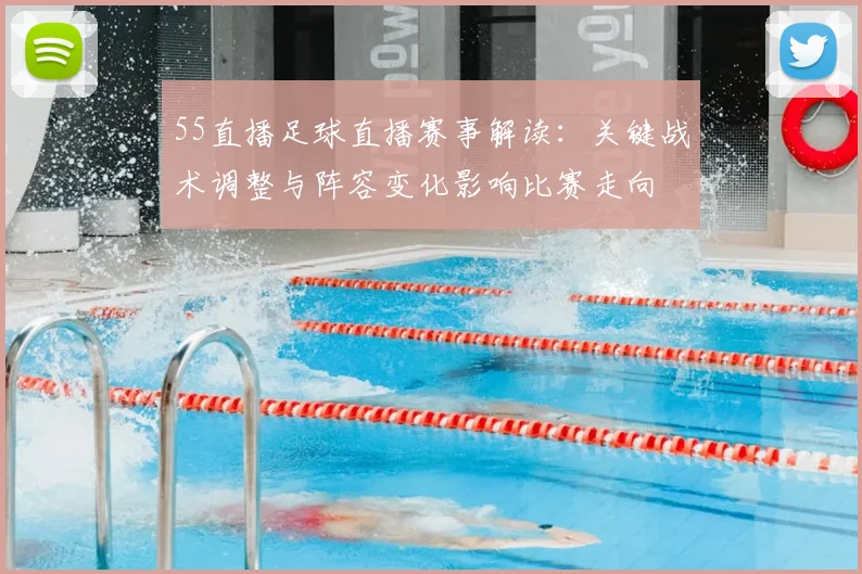 55直播足球直播赛事解读：关键战术调整与阵容变化影响比赛走向