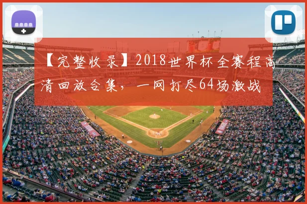 【完整收录】2018世界杯全赛程高清回放合集，一网打尽64场激战