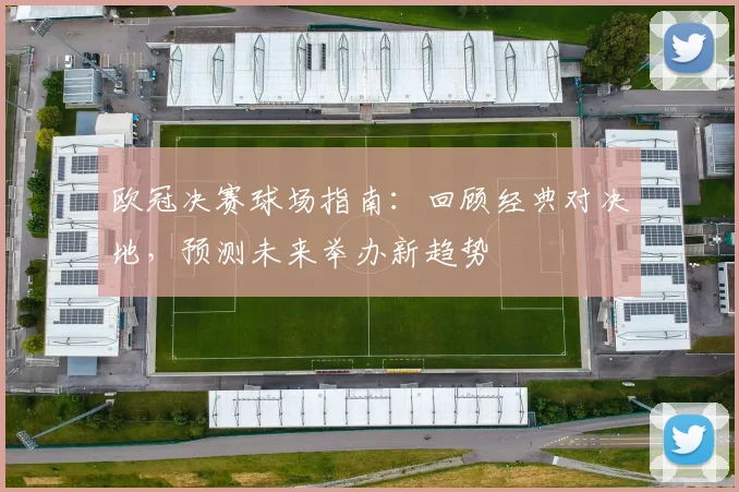 欧冠决赛球场指南：回顾经典对决地，预测未来举办新趋势