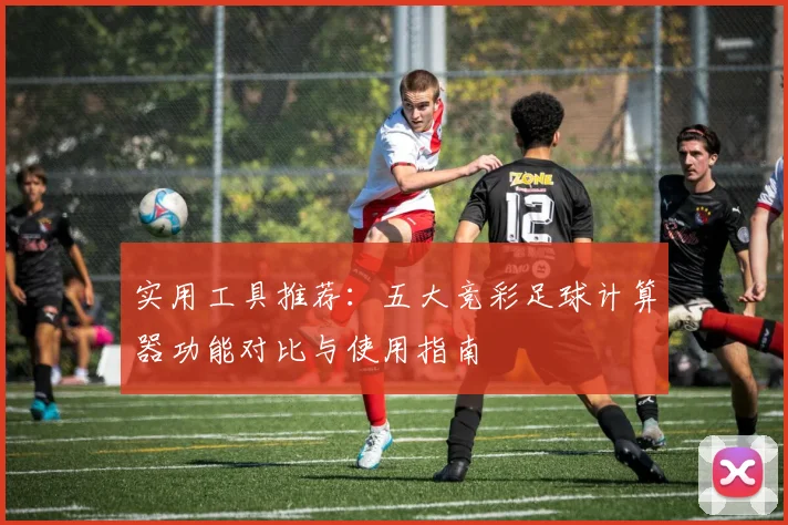实用工具推荐：五大竞彩足球计算器功能对比与使用指南
